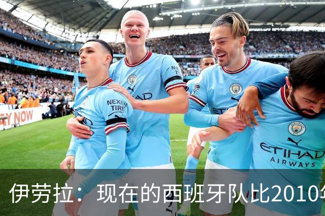 伊劳拉：现在的西班牙队比2010年压迫更靠前，不只是控球