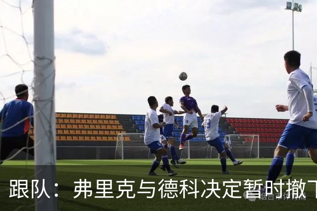 跟队：弗里克与德科决定暂时撤下德容的队长职务