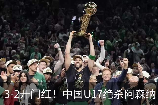 3-2开门红！中国U17绝杀阿森纳！第97分钟读秒破门，剧情出人意料